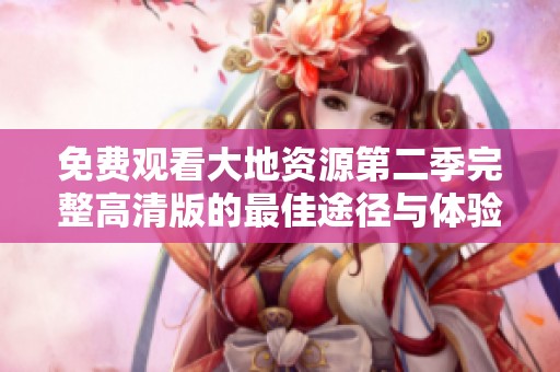 免费观看大地资源第二季完整高清版的最佳途径与体验分享