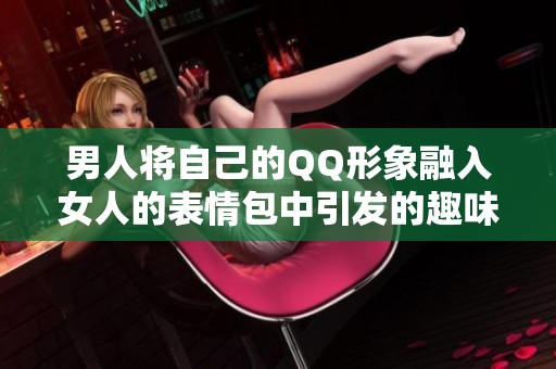 男人将自己的QQ形象融入女人的表情包中引发的趣味解析