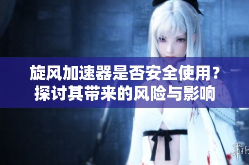 旋风加速器是否安全使用？探讨其带来的风险与影响