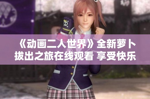 《动画二人世界》全新萝卜拔出之旅在线观看 享受快乐时光