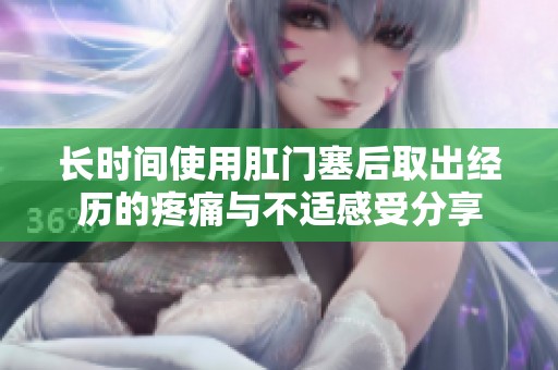 长时间使用肛门塞后取出经历的疼痛与不适感受分享
