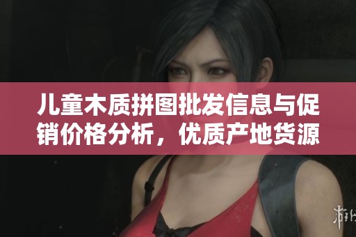 儿童木质拼图批发信息与促销价格分析，优质产地货源推荐