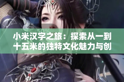 小米汉字之旅：探索从一到十五米的独特文化魅力与创造力