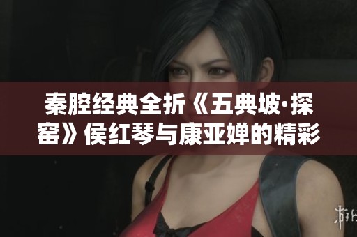 秦腔经典全折《五典坡·探窑》侯红琴与康亚婵的精彩演绎与魅力分析