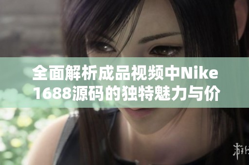 全面解析成品视频中Nike 1688源码的独特魅力与价值