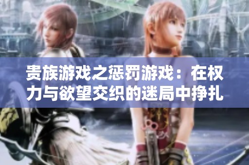 贵族游戏之惩罚游戏：在权力与欲望交织的迷局中挣扎求生