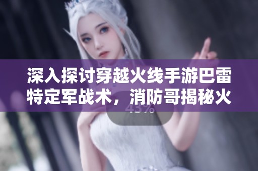 深入探讨穿越火线手游巴雷特定军战术，消防哥揭秘火线王者胜利秘籍
