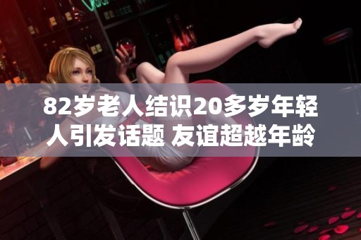 82岁老人结识20多岁年轻人引发话题 友谊超越年龄界限