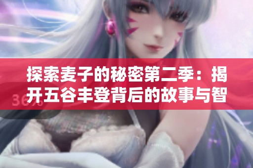 探索麦子的秘密第二季：揭开五谷丰登背后的故事与智慧