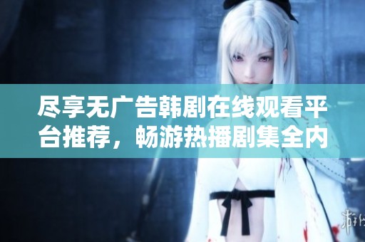 尽享无广告韩剧在线观看平台推荐，畅游热播剧集全内容