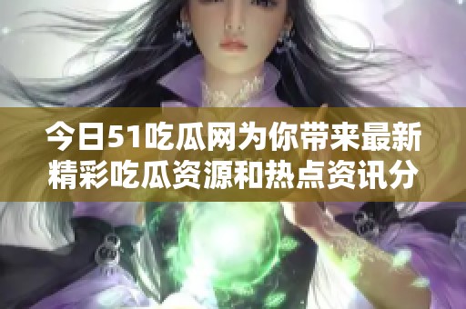 今日51吃瓜网为你带来最新精彩吃瓜资源和热点资讯分享