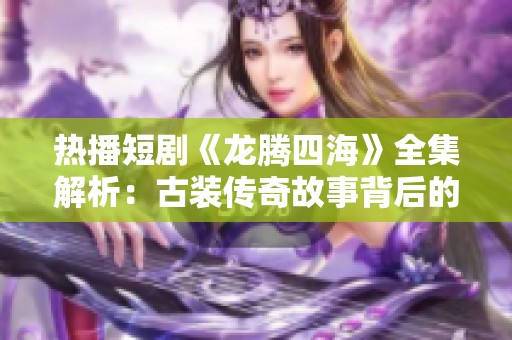 热播短剧《龙腾四海》全集解析：古装传奇故事背后的魅力与深意