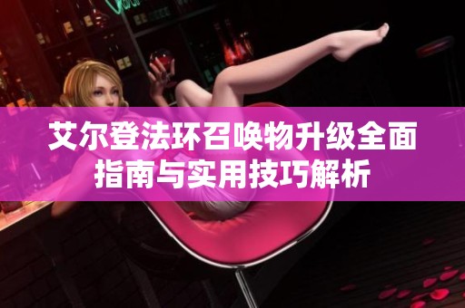 艾尔登法环召唤物升级全面指南与实用技巧解析
