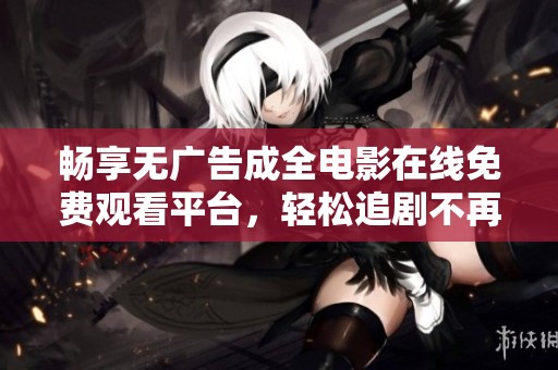 畅享无广告成全电影在线免费观看平台，轻松追剧不再受限