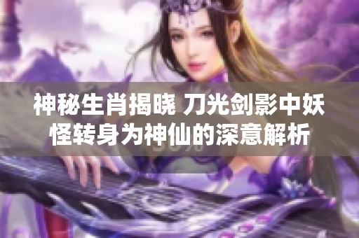 神秘生肖揭晓 刀光剑影中妖怪转身为神仙的深意解析