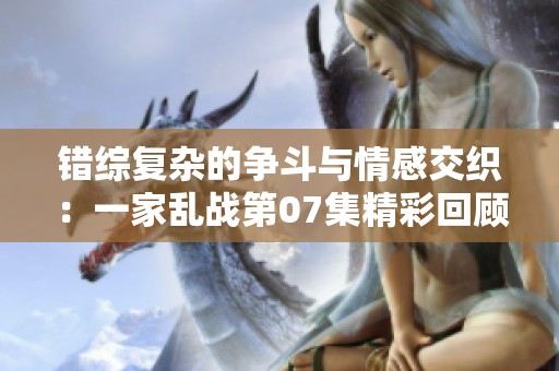错综复杂的争斗与情感交织：一家乱战第07集精彩回顾