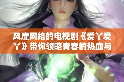 风靡网络的电视剧《爱丫爱丫》带你领略青春的热血与梦想