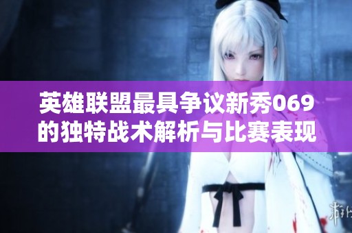英雄联盟最具争议新秀069的独特战术解析与比赛表现