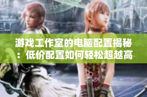 游戏工作室的电脑配置揭秘：低价配置如何轻松超越高价家用机型