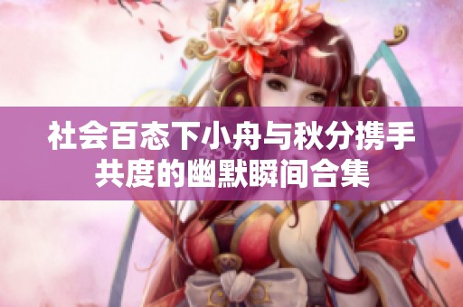 社会百态下小舟与秋分携手共度的幽默瞬间合集