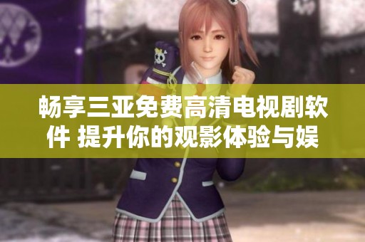 畅享三亚免费高清电视剧软件 提升你的观影体验与娱乐乐趣