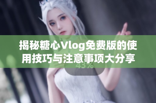揭秘糖心Vlog免费版的使用技巧与注意事项大分享