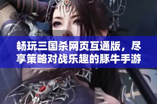 畅玩三国杀网页互通版，尽享策略对战乐趣的豚牛手游网推荐