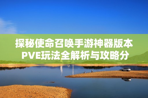 探秘使命召唤手游神器版本 PVE玩法全解析与攻略分享