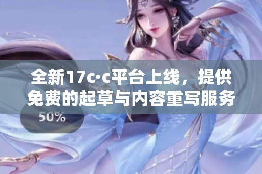 全新17c·c平台上线，提供免费的起草与内容重写服务