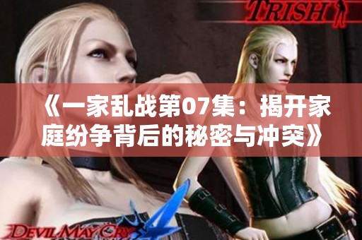 《一家乱战第07集：揭开家庭纷争背后的秘密与冲突》