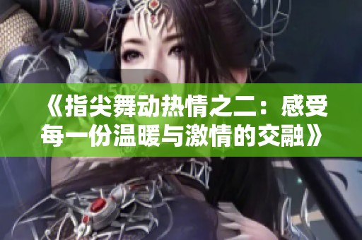 《指尖舞动热情之二：感受每一份温暖与激情的交融》