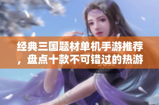 经典三国题材单机手游推荐，盘点十款不可错过的热游
