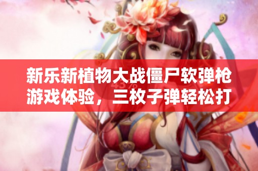新乐新植物大战僵尸软弹枪游戏体验，三枚子弹轻松打倒僵尸盾牌真过瘾