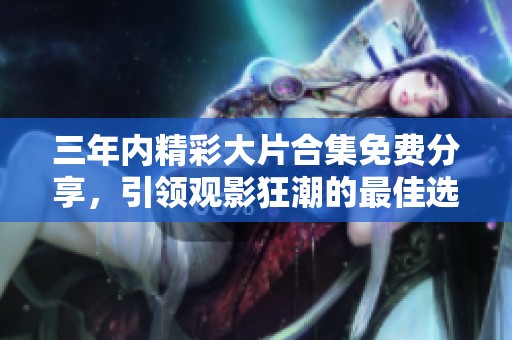 三年内精彩大片合集免费分享，引领观影狂潮的最佳选择