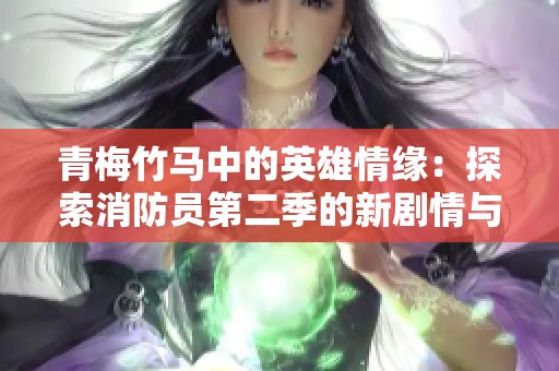 青梅竹马中的英雄情缘：探索消防员第二季的新剧情与角色发展