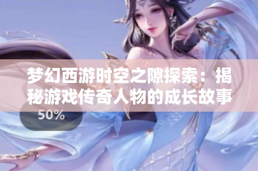 梦幻西游时空之隙探索：揭秘游戏传奇人物的成长故事