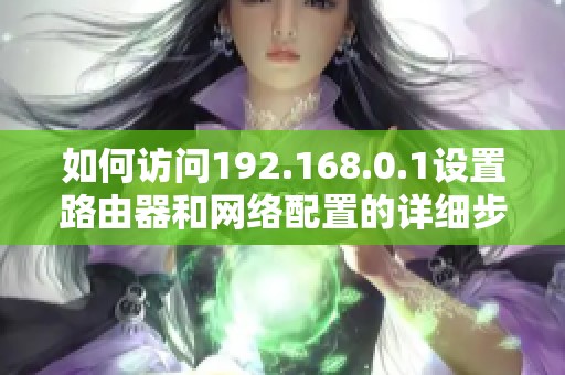 如何访问192.168.0.1设置路由器和网络配置的详细步骤