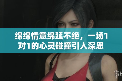 绵绵情意绵延不绝，一场1对1的心灵碰撞引人深思