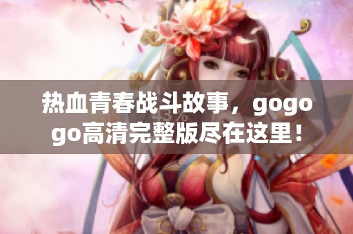 热血青春战斗故事，gogogo高清完整版尽在这里！