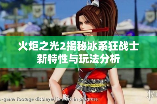 火炬之光2揭秘冰系狂战士新特性与玩法分析