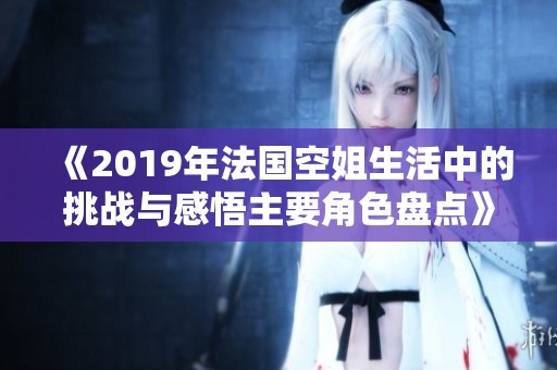 《2019年法国空姐生活中的挑战与感悟主要角色盘点》