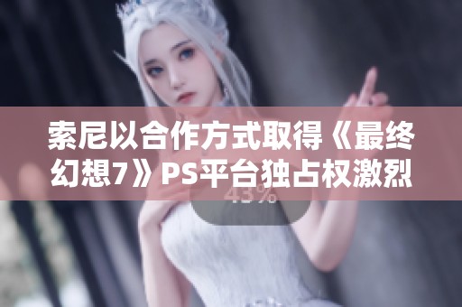 索尼以合作方式取得《最终幻想7》PS平台独占权激烈竞争任天堂