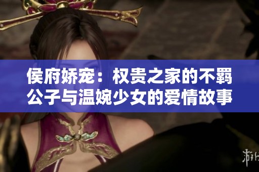 侯府娇宠：权贵之家的不羁公子与温婉少女的爱情故事