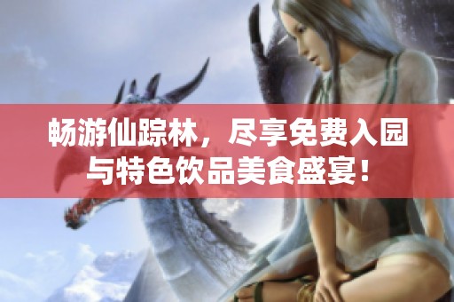 畅游仙踪林，尽享免费入园与特色饮品美食盛宴！