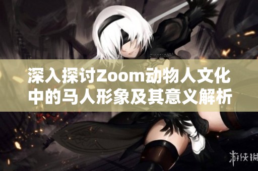 深入探讨Zoom动物人文化中的马人形象及其意义解析