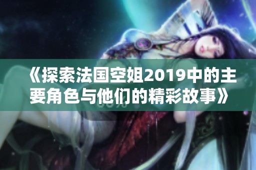 《探索法国空姐2019中的主要角色与他们的精彩故事》