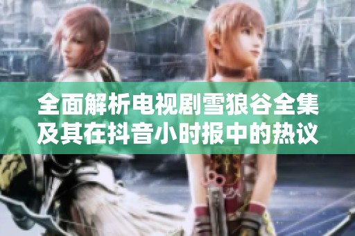 全面解析电视剧雪狼谷全集及其在抖音小时报中的热议话题