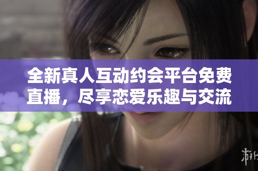 全新真人互动约会平台免费直播，尽享恋爱乐趣与交流体验