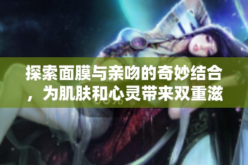 探索面膜与亲吻的奇妙结合，为肌肤和心灵带来双重滋养