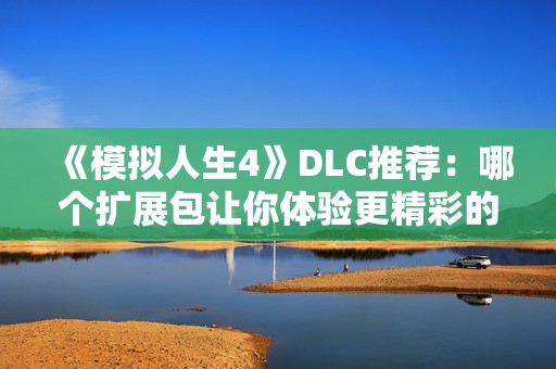 《模拟人生4》DLC推荐：哪个扩展包让你体验更精彩的游戏生活？